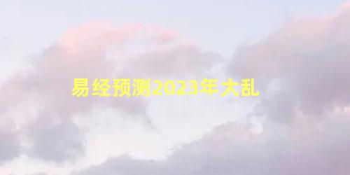 2023年易经预言(2023年大灾难时间)